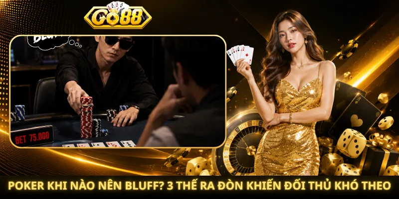Poker Khi Nào Nên Bluff? 3 Thế Ra Đòn Khiến Đối Thủ Khó Theo